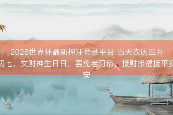 2026世界杯最新押注登录平台 当天农历四月初七，文财神生日日，罢免老习俗，接财接福接平安