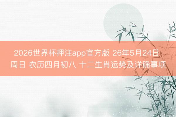2026世界杯押注app官方版 26年5月24日 周日 农历四月初八 十二生肖运势及详确事项