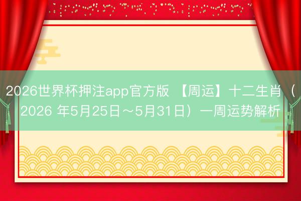 2026世界杯押注app官方版 【周运】十二生肖（2026 年5月25日～5月31日）一周运势解析