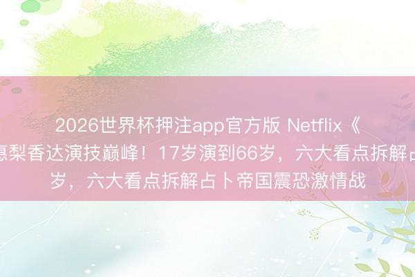 2026世界杯押注app官方版 Netflix《地狱占星师》户田惠梨香达演技巅峰！17岁演到66岁，六大看点拆解占卜帝国震恐激情战