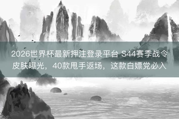 2026世界杯最新押注登录平台 S44赛季战令皮肤曝光,40款甩手返场,这款白嫖党必入