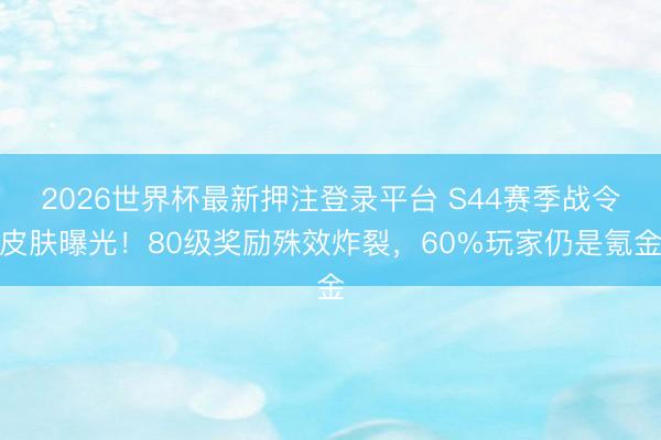 2026世界杯最新押注登录平台 S44赛季战令皮肤曝光！80级奖励殊效炸裂，60%玩家仍是氪金