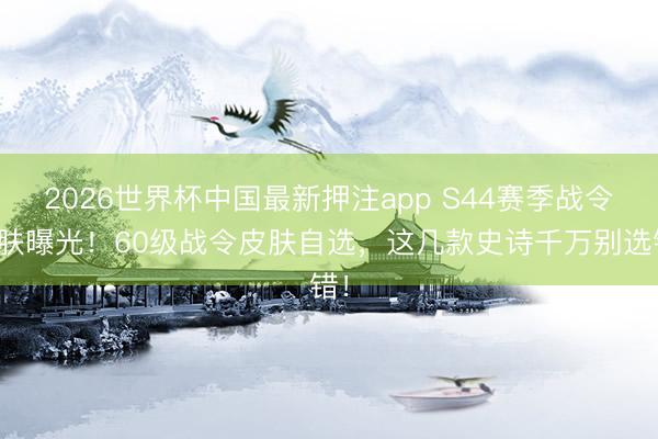 2026世界杯中国最新押注app S44赛季战令皮肤曝光！60级战令皮肤自选，这几款史诗千万别选错！