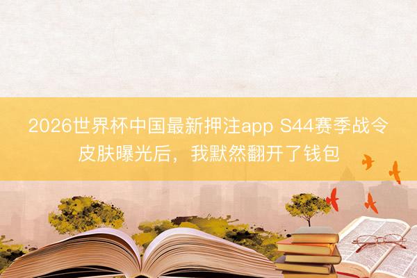 2026世界杯中国最新押注app S44赛季战令皮肤曝光后，我默然翻开了钱包