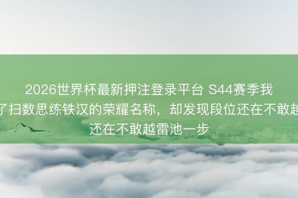 2026世界杯最新押注登录平台 S44赛季我终于集皆了扫数思练铁汉的荣耀名称,却发现段位还在不敢越雷池一步