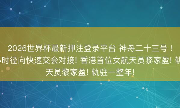 2026世界杯最新押注登录平台 神舟二十三号 ! 竣事3.5小时径向快速交会对接! 香港首位女航天员黎家盈! 轨驻一整年!
