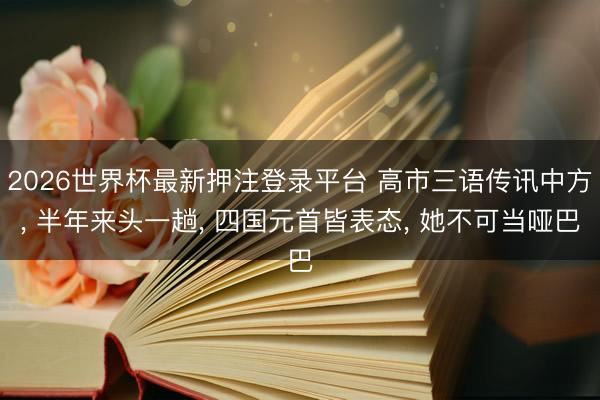2026世界杯最新押注登录平台 高市三语传讯中方， 半年来头一趟， 四国元首皆表态， 她不可当哑巴