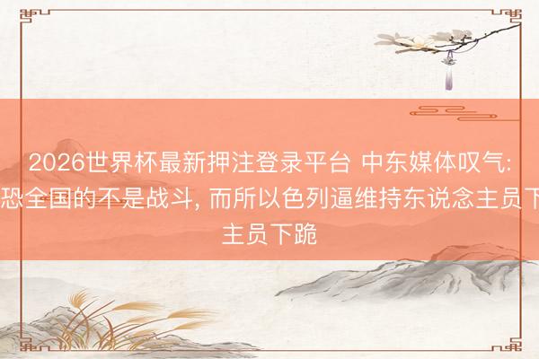 2026世界杯最新押注登录平台 中东媒体叹气: 震恐全国的不是战斗， 而所以色列逼维持东说念主员下跪
