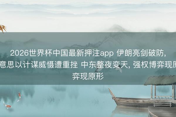 2026世界杯中国最新押注app 伊朗亮剑破防， 好意思以计谋威慑遭重挫 中东整夜变天， 强权博弈现原形