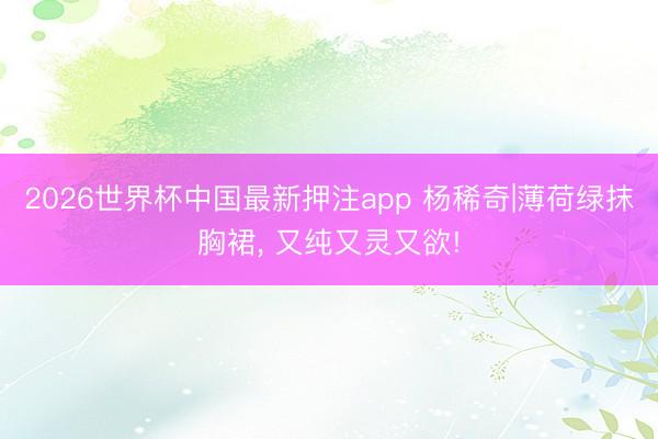 2026世界杯中国最新押注app 杨稀奇|薄荷绿抹胸裙，<a href=