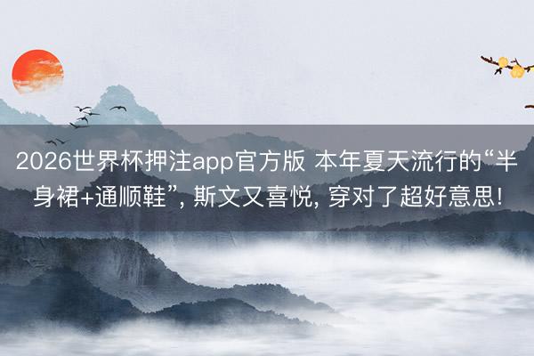 2026世界杯押注app官方版 本年夏天流行的“半身裙+通顺鞋”， 斯文又喜悦， 穿对了超好意思!