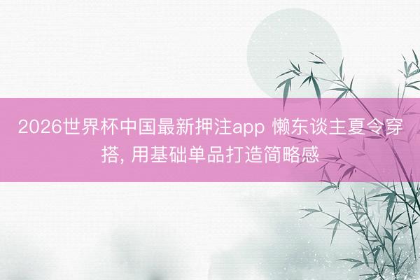 2026世界杯中国最新押注app 懒东谈主夏令穿搭， 用基础单品打造简略感