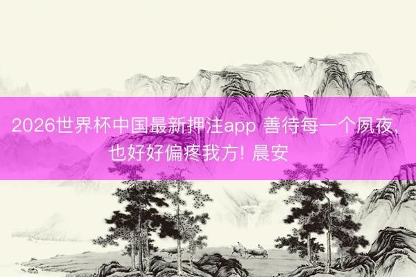 2026世界杯中国最新押注app 善待每一个夙夜，<a href=