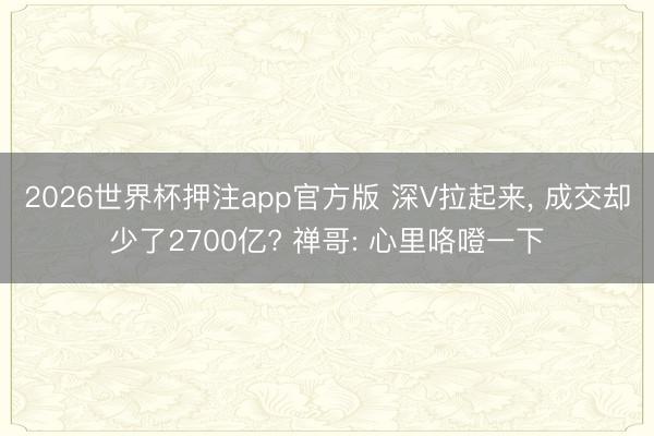 2026世界杯押注app官方版 深V拉起来， 成交却少了2700亿? 禅哥: 心里咯噔一下