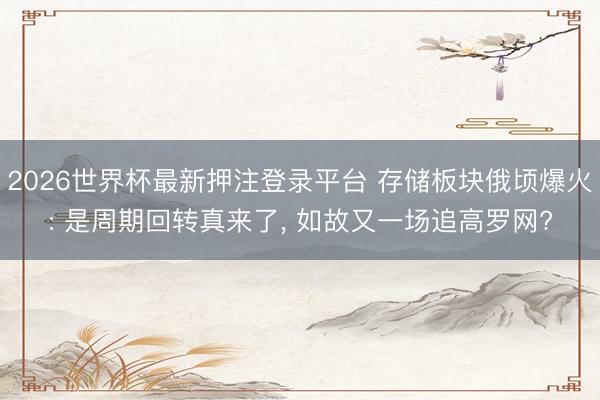 2026世界杯最新押注登录平台 存储板块俄顷爆火: 是周期回转真来了， 如故又一场追高罗网?