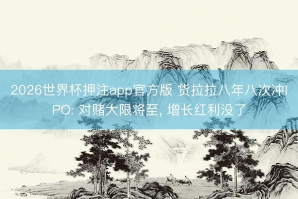 2026世界杯押注app官方版 货拉拉八年八次冲IPO: 对赌大限将至， 增长红利没了