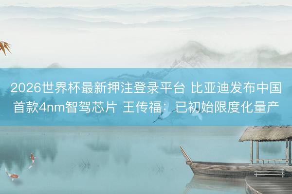 2026世界杯最新押注登录平台 比亚迪发布中国首款4nm智驾芯片 王传福:已初始限度化量产