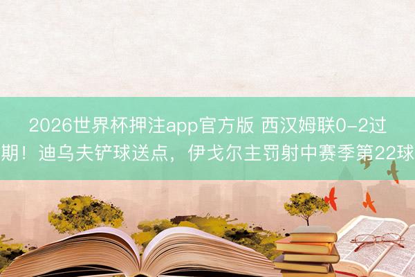 2026世界杯押注app官方版 西汉姆联0-2过期!迪乌夫铲球送点,伊戈尔主罚射中赛季第22球