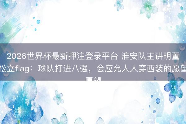2026世界杯最新押注登录平台 淮安队主讲明董松立flag：球队打进八强，会应允人人穿西装的愿望