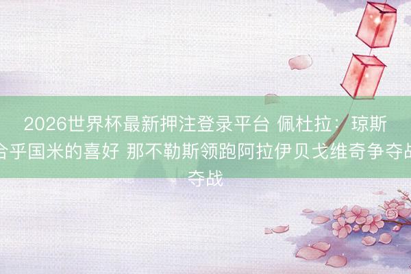 2026世界杯最新押注登录平台 佩杜拉：琼斯合乎国米的喜好 那不勒斯领跑阿拉伊贝戈维奇争夺战