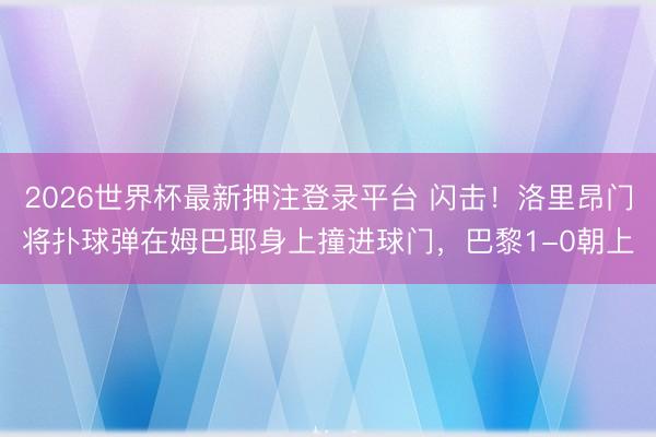2026世界杯最新押注登录平台 闪击！洛里昂门将扑球弹在姆巴耶身上撞进球门，巴黎1-0朝上