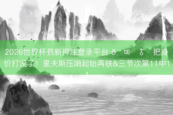 2026世界杯最新押注登录平台 🤦‍♂️把身价打没了！里夫斯压哨起始再铁&三节次第11中1