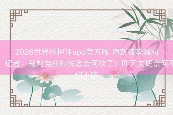 2026世界杯押注app官方版 海斯被吹骚动球！记者：裁判当前知说念奈何吹了？昨天文班奈何不吹