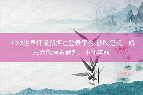 2026世界杯最新押注登录平台 被吹犯规，凯恩大怒瞪着裁判，<a href=