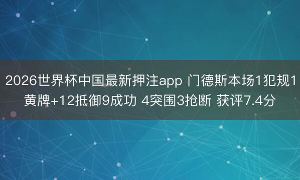 2026世界杯中国最新押注app 门德斯本场1犯规1黄牌+12抵御9成功 4突围3抢断 获评7.4分