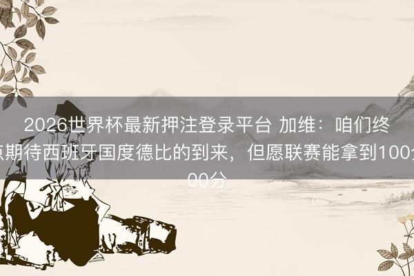 2026世界杯最新押注登录平台 加维:咱们终点期待西班牙国度德比的到来,但愿联赛能拿到100分