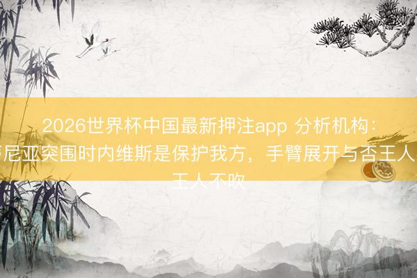 2026世界杯中国最新押注app 分析机构：维蒂尼亚突围时内维斯是保护我方，手臂展开与否王人不吹