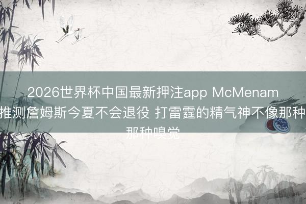 2026世界杯中国最新押注app McMenamin：推测詹姆斯今夏不会退役 打雷霆的精气神不像那种嗅觉