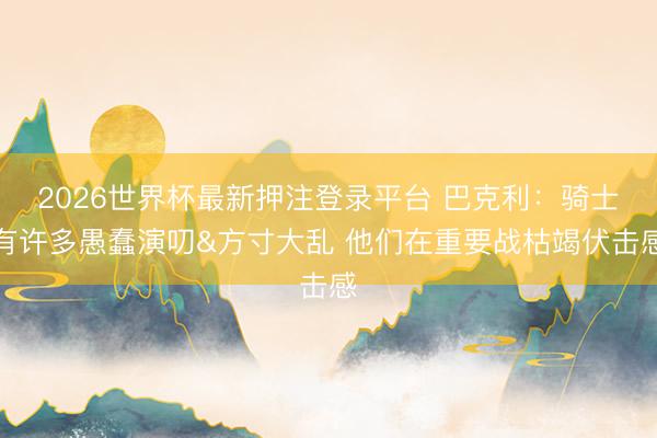 2026世界杯最新押注登录平台 巴克利：骑士有许多愚蠢演叨&方寸大乱 他们在重要战枯竭伏击感