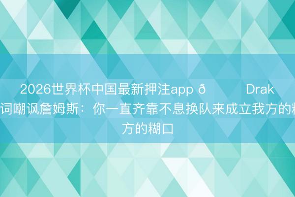 2026世界杯中国最新押注app 👀Drake歌词嘲讽詹姆斯：你一直齐靠不息换队来成立我方的糊口