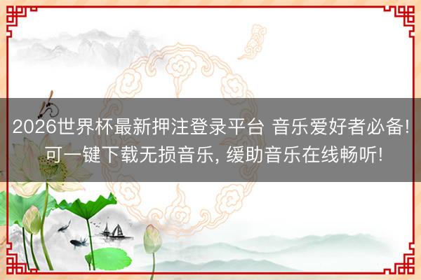2026世界杯最新押注登录平台 音乐爱好者必备! 可一键下载无损音乐, 缓助音乐在线畅听!