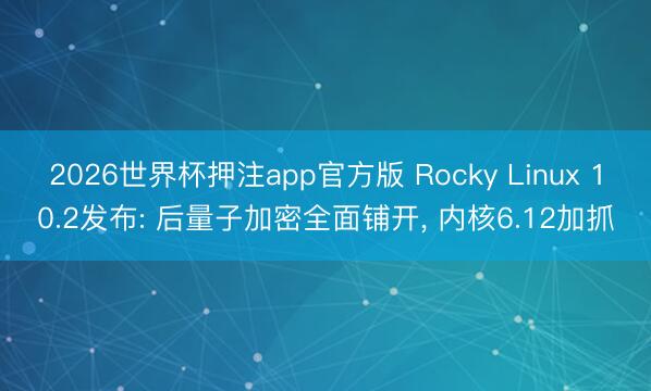 2026世界杯押注app官方版 Rocky Linux 10.2发布: 后量子加密全面铺开， 内核6.12加抓