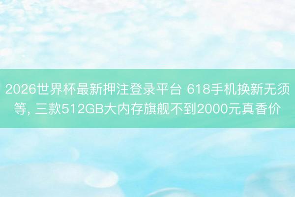 2026世界杯最新押注登录平台 618手机换新无须等, 三款512GB大内存旗舰不到2000元真香价