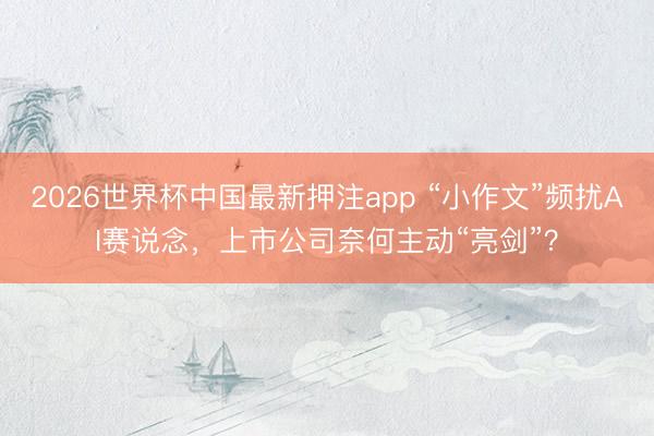 2026世界杯中国最新押注app “小作文”频扰AI赛说念，上市公司奈何主动“亮剑”？