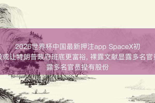 2026世界杯中国最新押注app SpaceX初度公开募股或让特朗普政府班底更富裕， 裸露文献显露多名官员捏有股份