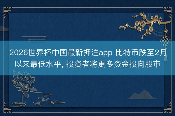2026世界杯中国最新押注app 比特币跌至2月以来最低水平， 投资者将更多资金投向股市
