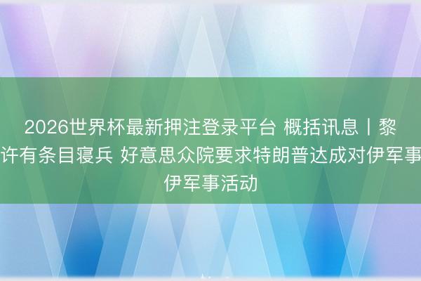 2026世界杯最新押注登录平台 概括讯息丨黎以容许有条目寝兵 好意思众院要求特朗普达成对伊军事活动