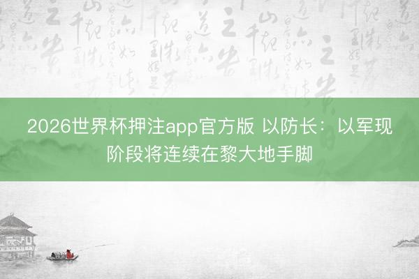 2026世界杯押注app官方版 以防长：以军现阶段将连续在黎大地手脚