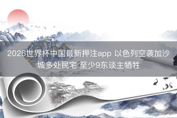2026世界杯中国最新押注app 以色列空袭加沙城多处民宅 至少9东谈主牺牲