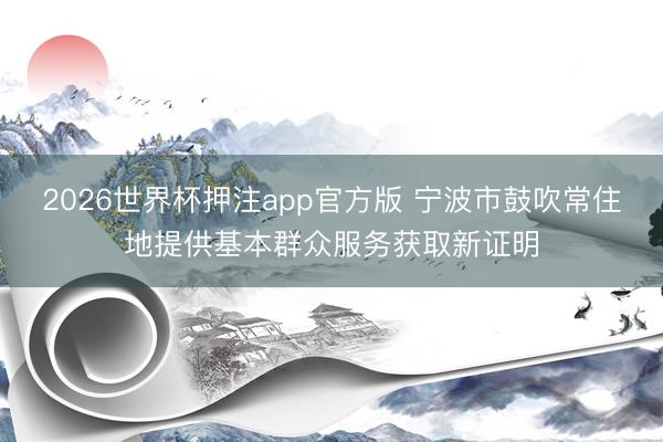 2026世界杯押注app官方版 宁波市鼓吹常住地提供基本群众服务获取新证明