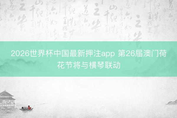2026世界杯中国最新押注app 第26届澳门荷花节将与横琴联动
