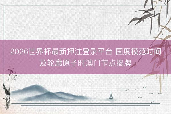 2026世界杯最新押注登录平台 国度模范时间及轮廓原子时澳门节点揭牌
