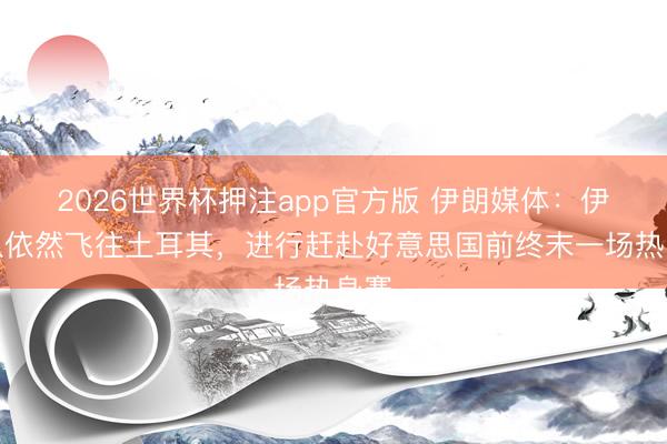 2026世界杯押注app官方版 伊朗媒体：伊朗队依然飞往土耳其，进行赶赴好意思国前终末一场热身赛