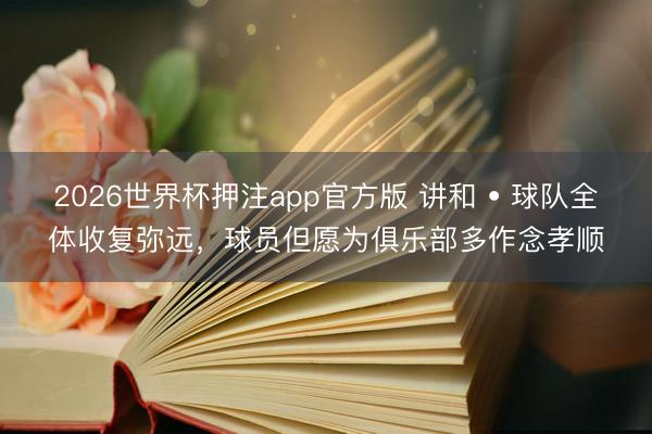 2026世界杯押注app官方版 讲和 • 球队全体收复弥远，球员但愿为俱乐部多作念孝顺