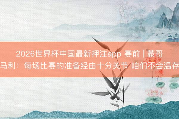 2026世界杯中国最新押注app 赛前 | 蒙哥马利：每场比赛的准备经由十分关节 咱们不会温存