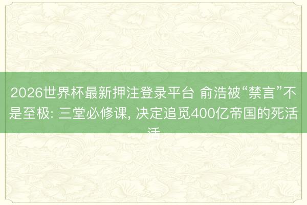 2026世界杯最新押注登录平台 俞浩被“禁言”不是至极: 三堂必修课, 决定追觅400亿帝国的死活